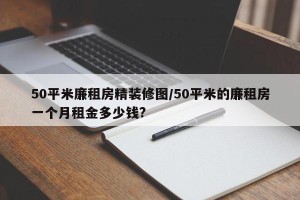 50平米廉租房精装修图/50平米的廉租房一个月租金多少钱?
