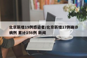 北京新增19例感染者/北京新增17例确诊病例 累计156例 新闻