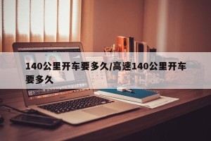 140公里开车要多久/高速140公里开车要多久