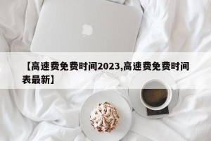 【高速费免费时间2023,高速费免费时间表最新】