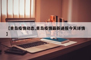 【青岛疫情动态,青岛疫情最新通报今天详情】
