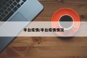 丰台疫情/丰台疫情情况
