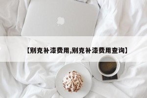 【别克补漆费用,别克补漆费用查询】