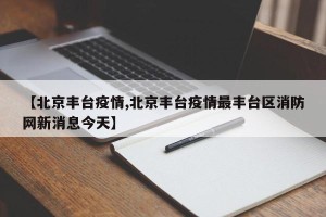 【北京丰台疫情,北京丰台疫情最丰台区消防网新消息今天】
