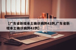 【广东省新增本土确诊病例42例,广东省新增本土确诊病例42例】
