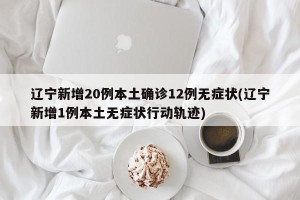 辽宁新增20例本土确诊12例无症状(辽宁新增1例本土无症状行动轨迹)