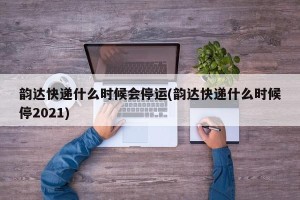韵达快递什么时候会停运(韵达快递什么时候停2021)