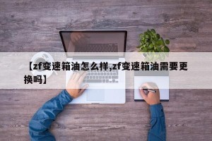 【zf变速箱油怎么样,zf变速箱油需要更换吗】