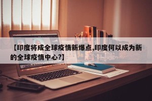 【印度将成全球疫情新爆点,印度何以成为新的全球疫情中心?】