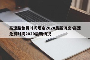 高速路免费时间规定2020最新消息/高速免费时间2020最新情况
