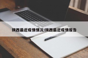 陕西最近疫情情况/陕西最近疫情报告