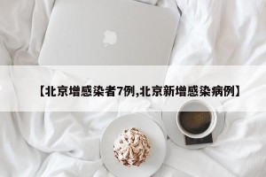 【北京增感染者7例,北京新增感染病例】