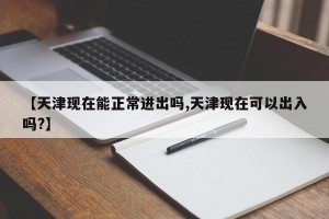 【天津现在能正常进出吗,天津现在可以出入吗?】
