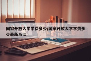 国家开放大学学费多少/国家开放大学学费多少最新浙江