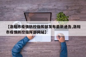 【洛阳市疫情防控指挥部发布最新通告,洛阳市疫情防控指挥部网站】