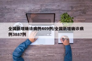 全国新增确诊病例409例/全国新增确诊病例3887例
