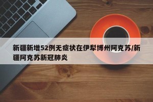新疆新增52例无症状在伊犁博州阿克苏/新疆阿克苏新冠肺炎