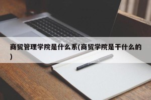 商贸管理学院是什么系(商贸学院是干什么的)