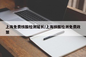 上海免费核酸检测延长/上海核酸检测免费政策