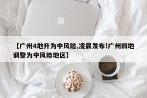 【广州4地升为中风险,凌晨发布!广州四地调整为中风险地区】