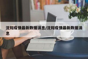 沈阳疫情最新数据消息/沈阳疫情最新数据消息