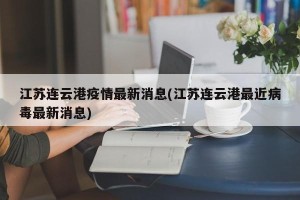 江苏连云港疫情最新消息(江苏连云港最近病毒最新消息)