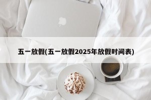 五一放假(五一放假2025年放假时间表)