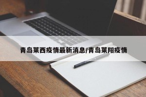 青岛莱西疫情最新消息/青岛莱阳疫情