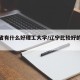 辽宁省有什么好理工大学/辽宁比较好的理工大学