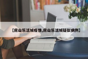 【房山乐活城疫情,房山乐活城疑似病例】