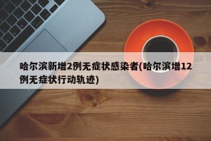 哈尔滨新增2例无症状感染者(哈尔滨增12例无症状行动轨迹)