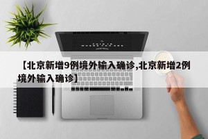 【北京新增9例境外输入确诊,北京新增2例境外输入确诊】