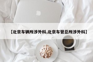 【北京车辆所涉外科,北京车管总所涉外科】