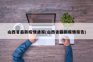 山西省最新疫情通报(山西省最新疫情报告)