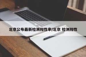 北京公布最新检测阳性率/北京 检测阳性