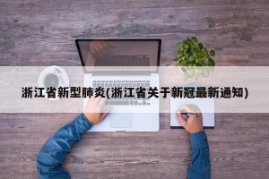 浙江省新型肺炎(浙江省关于新冠最新通知)