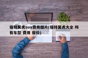 福特翼虎suv费用图片(福特翼虎大全 所有车型 费用 报价)