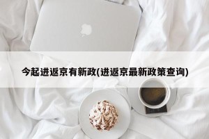 今起进返京有新政(进返京最新政策查询)