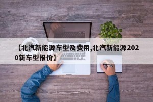 【北汽新能源车型及费用,北汽新能源2020新车型报价】