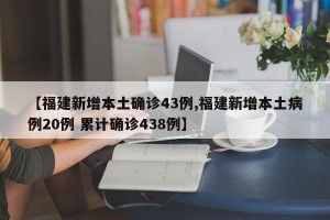 【福建新增本土确诊43例,福建新增本土病例20例 累计确诊438例】