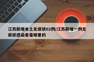 江苏新增本土无症状62例/江苏新增一例无症状感染者是哪里的