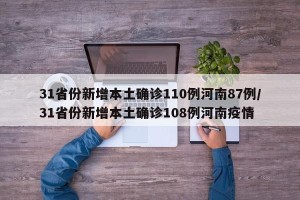 31省份新增本土确诊110例河南87例/31省份新增本土确诊108例河南疫情