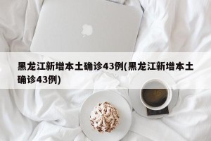 黑龙江新增本土确诊43例(黑龙江新增本土确诊43例)