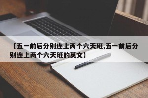 【五一前后分别连上两个六天班,五一前后分别连上两个六天班的英文】