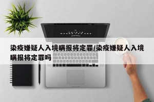 染疫嫌疑人入境瞒报将定罪/染疫嫌疑人入境瞒报将定罪吗