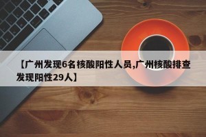 【广州发现6名核酸阳性人员,广州核酸排查发现阳性29人】