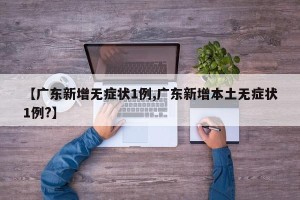 【广东新增无症状1例,广东新增本土无症状1例?】