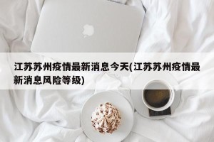 江苏苏州疫情最新消息今天(江苏苏州疫情最新消息风险等级)