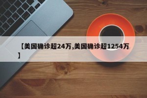 【美国确诊超24万,美国确诊超1254万】