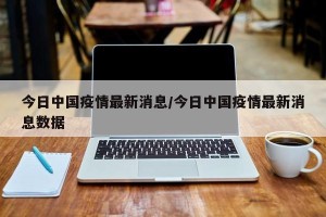 今日中国疫情最新消息/今日中国疫情最新消息数据
